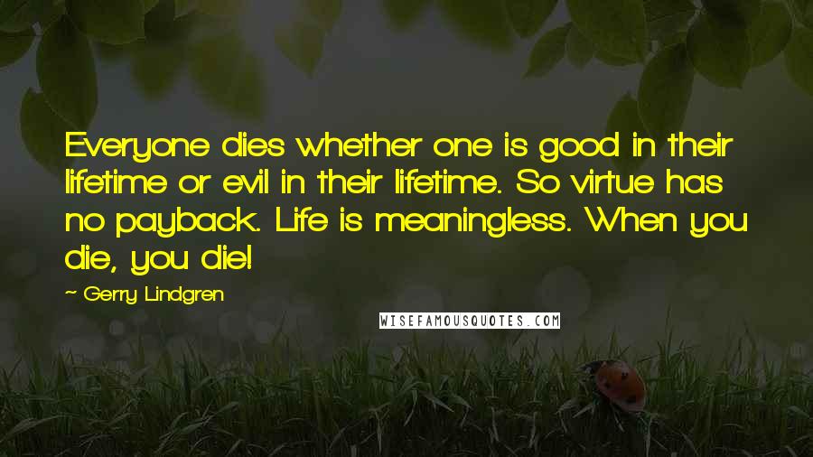 Gerry Lindgren Quotes: Everyone dies whether one is good in their lifetime or evil in their lifetime. So virtue has no payback. Life is meaningless. When you die, you die!