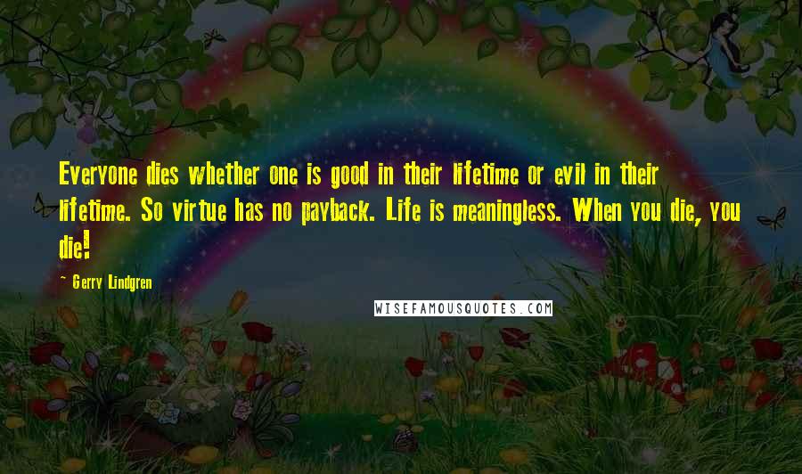 Gerry Lindgren Quotes: Everyone dies whether one is good in their lifetime or evil in their lifetime. So virtue has no payback. Life is meaningless. When you die, you die!