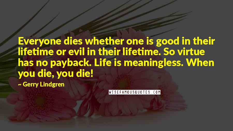 Gerry Lindgren Quotes: Everyone dies whether one is good in their lifetime or evil in their lifetime. So virtue has no payback. Life is meaningless. When you die, you die!