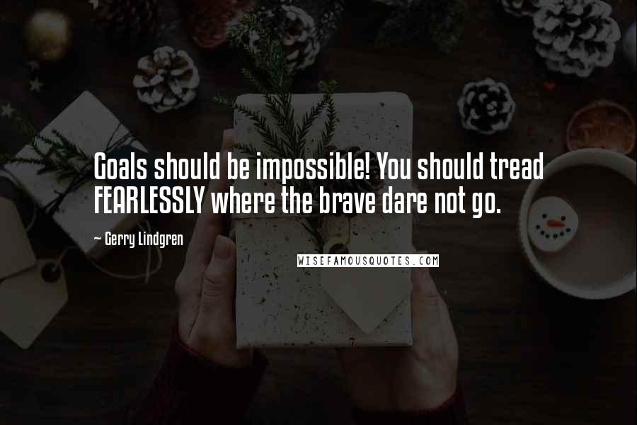 Gerry Lindgren Quotes: Goals should be impossible! You should tread FEARLESSLY where the brave dare not go.
