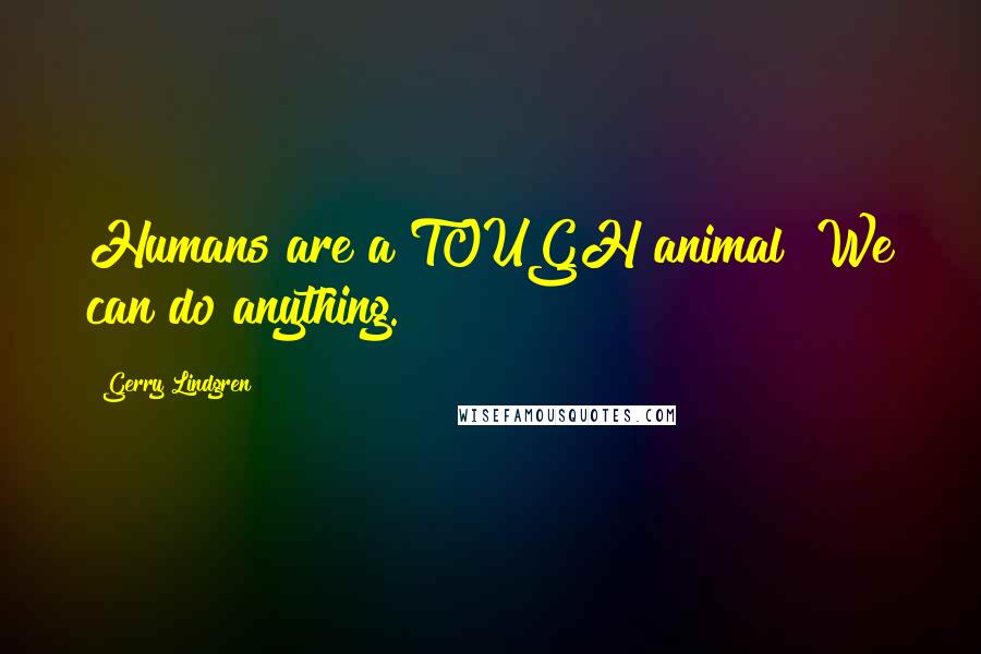 Gerry Lindgren Quotes: Humans are a TOUGH animal! We can do anything.