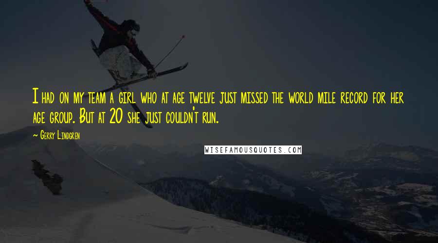 Gerry Lindgren Quotes: I had on my team a girl who at age twelve just missed the world mile record for her age group. But at 20 she just couldn't run.