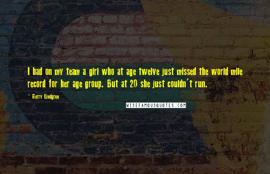 Gerry Lindgren Quotes: I had on my team a girl who at age twelve just missed the world mile record for her age group. But at 20 she just couldn't run.