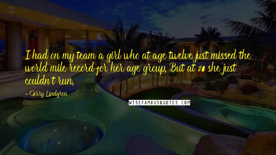 Gerry Lindgren Quotes: I had on my team a girl who at age twelve just missed the world mile record for her age group. But at 20 she just couldn't run.
