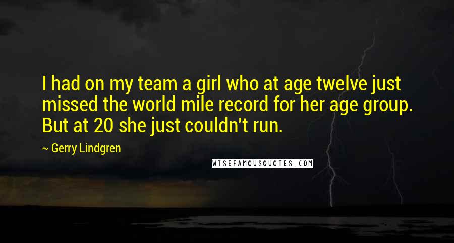 Gerry Lindgren Quotes: I had on my team a girl who at age twelve just missed the world mile record for her age group. But at 20 she just couldn't run.