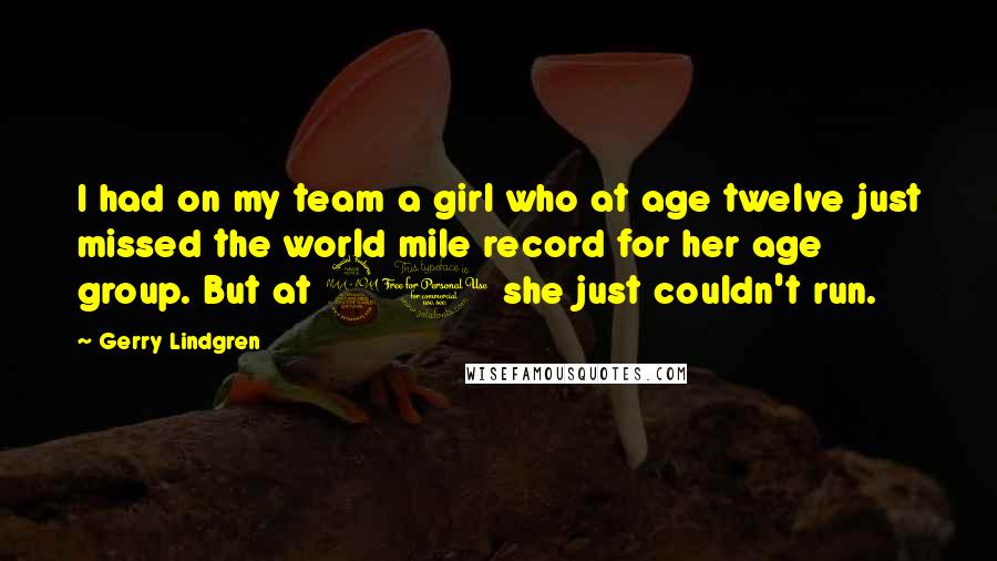 Gerry Lindgren Quotes: I had on my team a girl who at age twelve just missed the world mile record for her age group. But at 20 she just couldn't run.