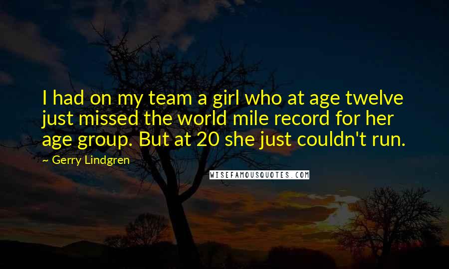 Gerry Lindgren Quotes: I had on my team a girl who at age twelve just missed the world mile record for her age group. But at 20 she just couldn't run.