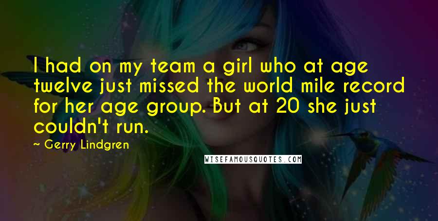 Gerry Lindgren Quotes: I had on my team a girl who at age twelve just missed the world mile record for her age group. But at 20 she just couldn't run.