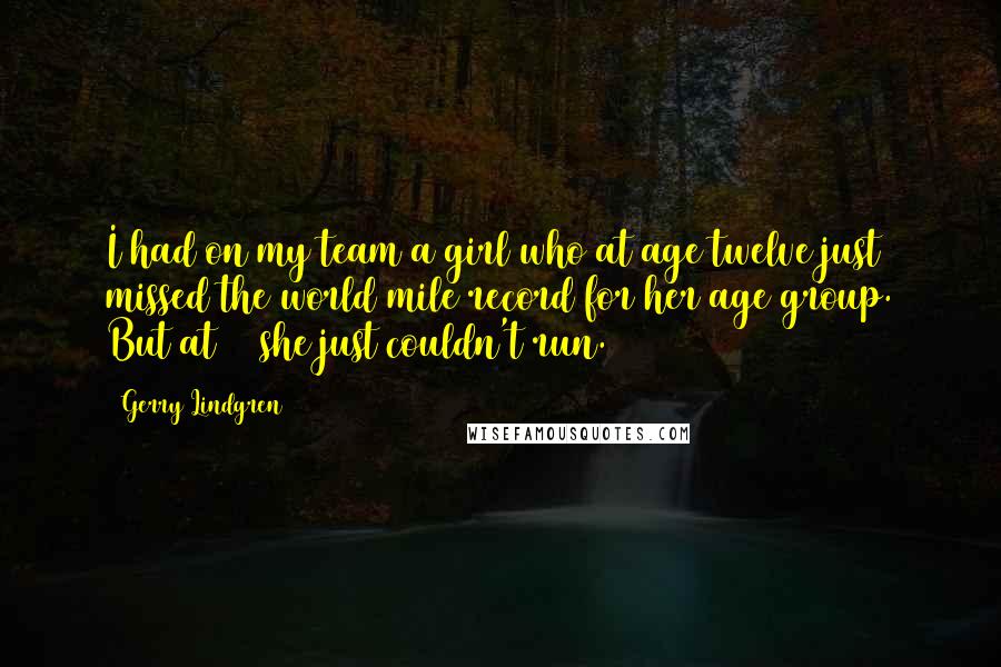 Gerry Lindgren Quotes: I had on my team a girl who at age twelve just missed the world mile record for her age group. But at 20 she just couldn't run.