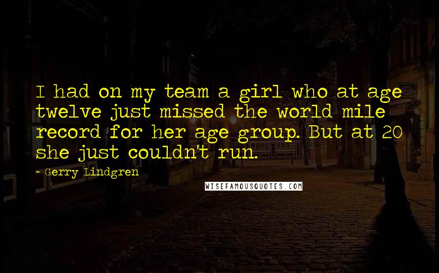 Gerry Lindgren Quotes: I had on my team a girl who at age twelve just missed the world mile record for her age group. But at 20 she just couldn't run.