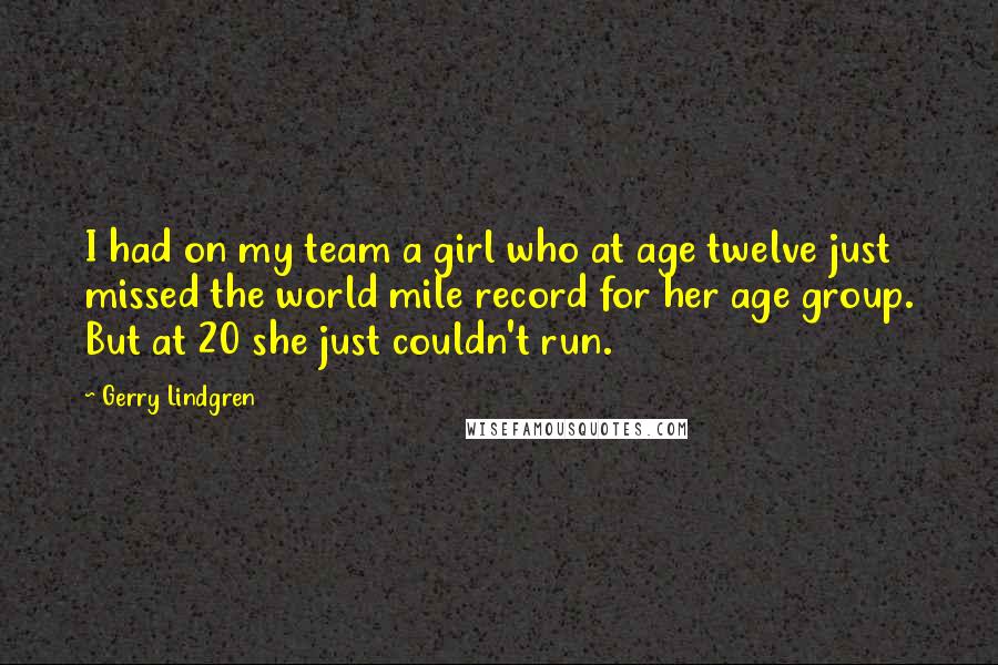 Gerry Lindgren Quotes: I had on my team a girl who at age twelve just missed the world mile record for her age group. But at 20 she just couldn't run.