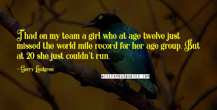 Gerry Lindgren Quotes: I had on my team a girl who at age twelve just missed the world mile record for her age group. But at 20 she just couldn't run.