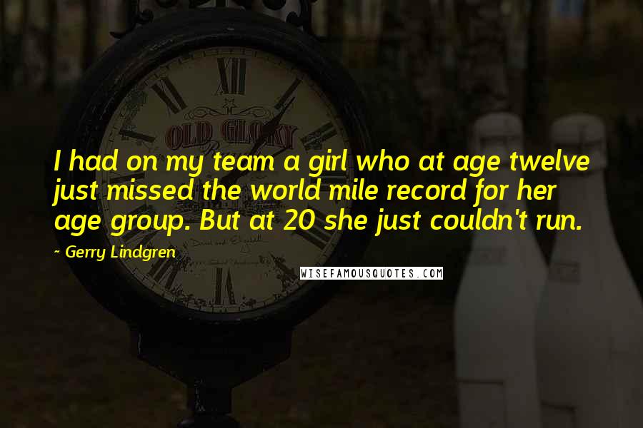 Gerry Lindgren Quotes: I had on my team a girl who at age twelve just missed the world mile record for her age group. But at 20 she just couldn't run.