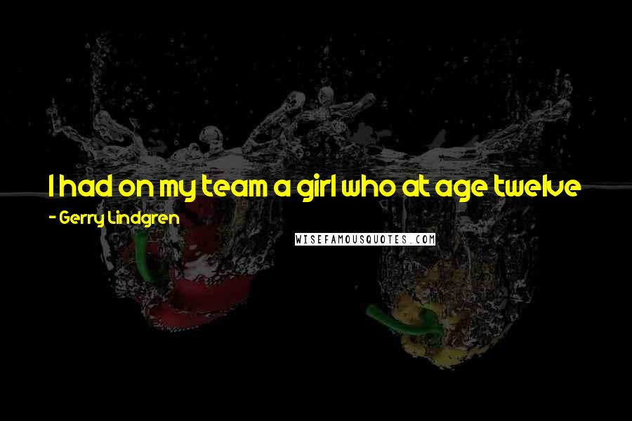 Gerry Lindgren Quotes: I had on my team a girl who at age twelve just missed the world mile record for her age group. But at 20 she just couldn't run.