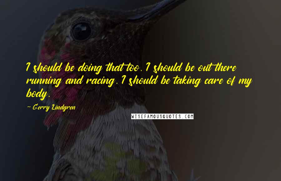 Gerry Lindgren Quotes: I should be doing that too. I should be out there running and racing. I should be taking care of my body.