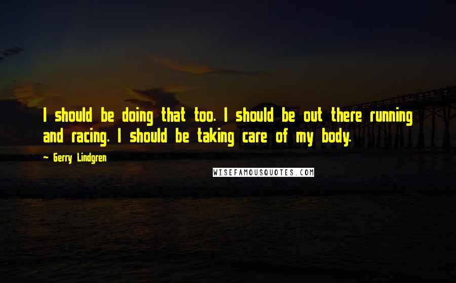 Gerry Lindgren Quotes: I should be doing that too. I should be out there running and racing. I should be taking care of my body.