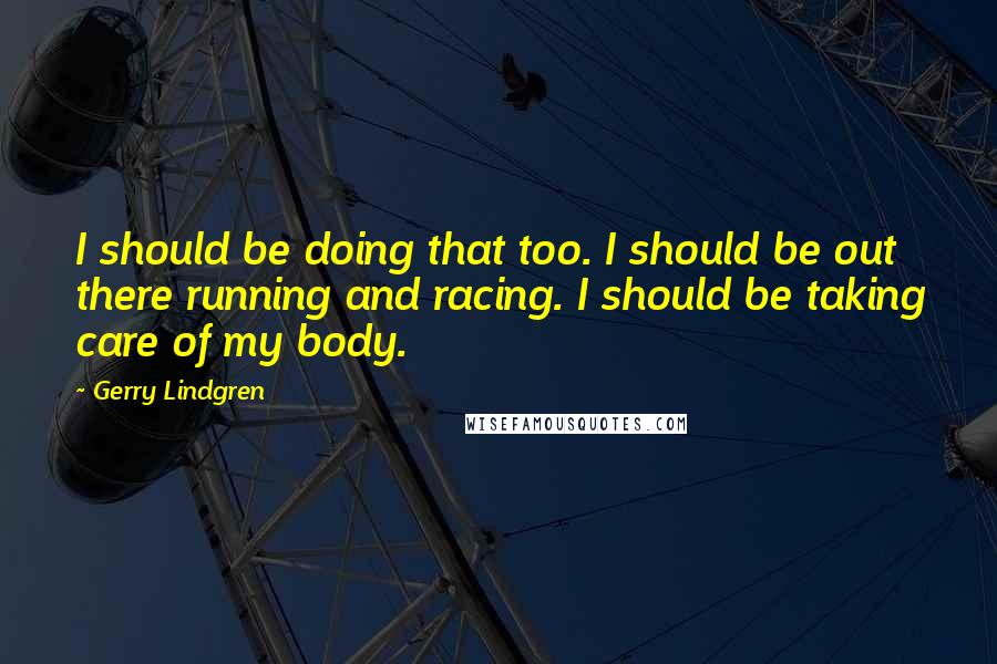 Gerry Lindgren Quotes: I should be doing that too. I should be out there running and racing. I should be taking care of my body.