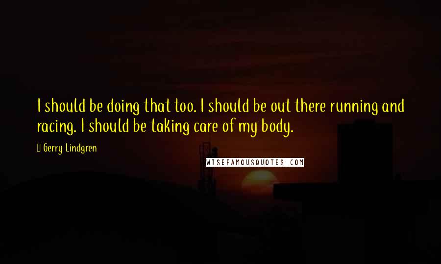 Gerry Lindgren Quotes: I should be doing that too. I should be out there running and racing. I should be taking care of my body.