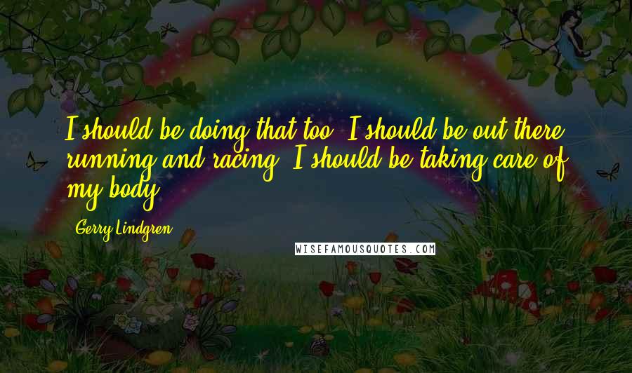 Gerry Lindgren Quotes: I should be doing that too. I should be out there running and racing. I should be taking care of my body.