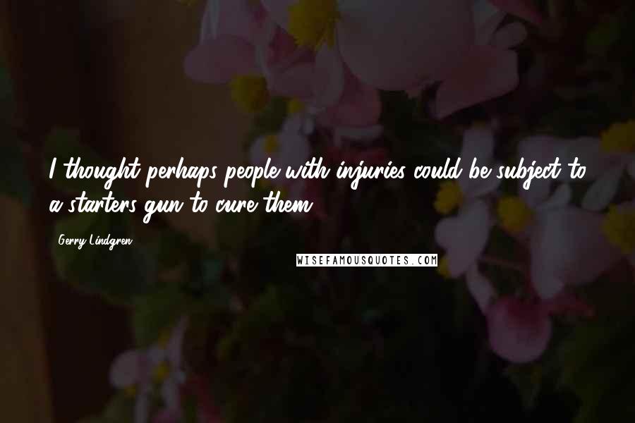 Gerry Lindgren Quotes: I thought perhaps people with injuries could be subject to a starters gun to cure them.