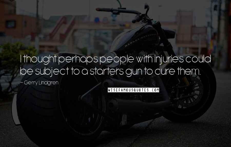 Gerry Lindgren Quotes: I thought perhaps people with injuries could be subject to a starters gun to cure them.