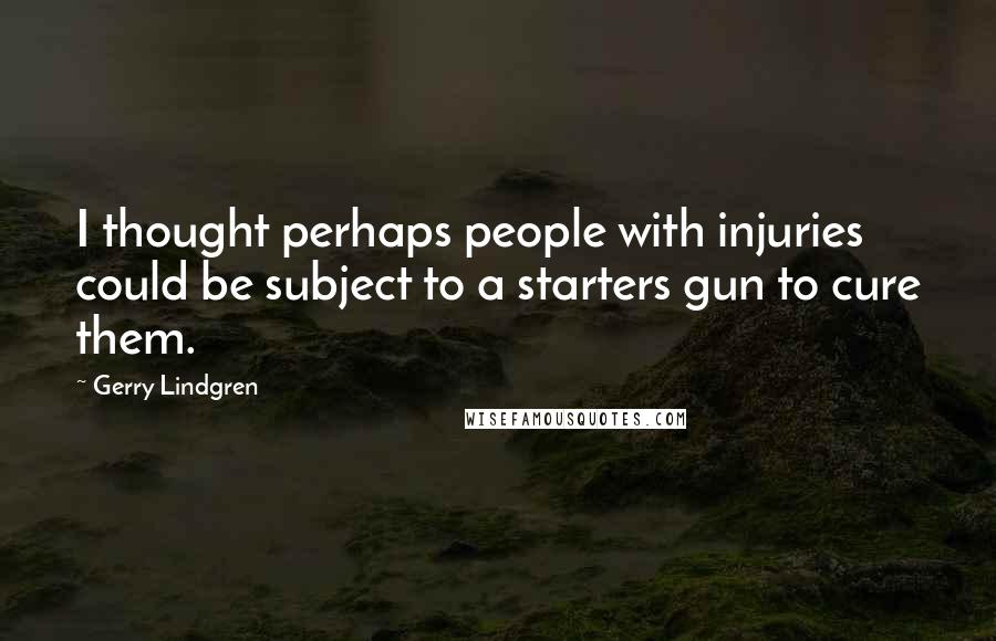 Gerry Lindgren Quotes: I thought perhaps people with injuries could be subject to a starters gun to cure them.