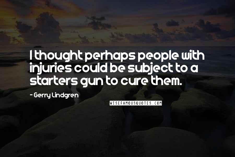 Gerry Lindgren Quotes: I thought perhaps people with injuries could be subject to a starters gun to cure them.