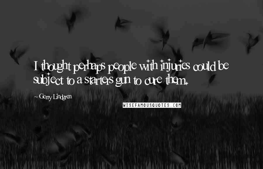 Gerry Lindgren Quotes: I thought perhaps people with injuries could be subject to a starters gun to cure them.