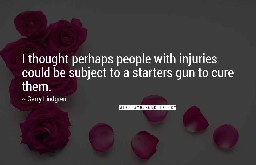 Gerry Lindgren Quotes: I thought perhaps people with injuries could be subject to a starters gun to cure them.