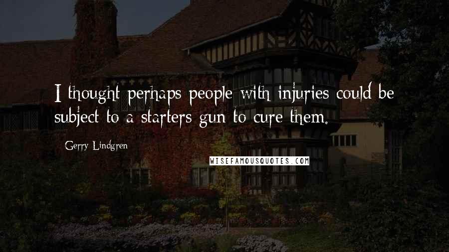 Gerry Lindgren Quotes: I thought perhaps people with injuries could be subject to a starters gun to cure them.