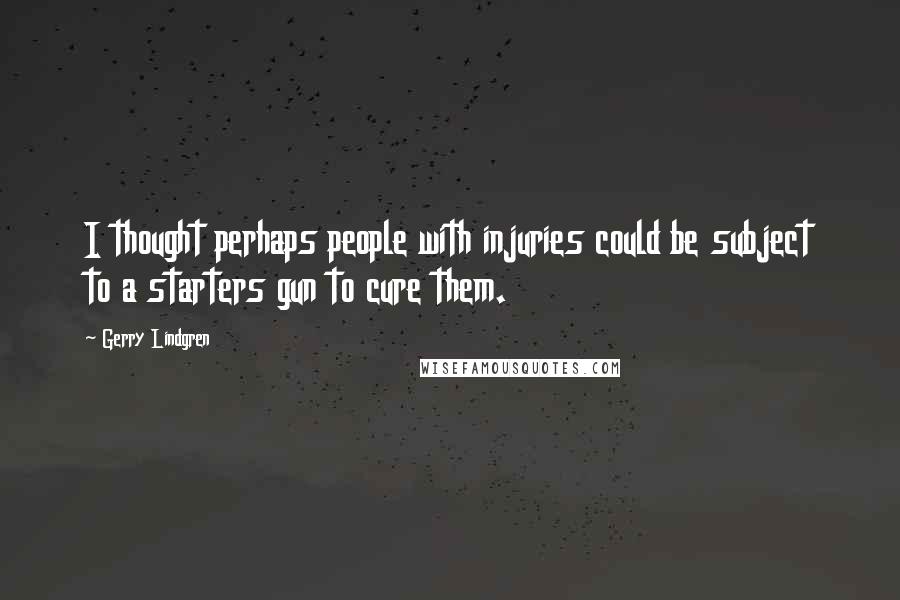 Gerry Lindgren Quotes: I thought perhaps people with injuries could be subject to a starters gun to cure them.