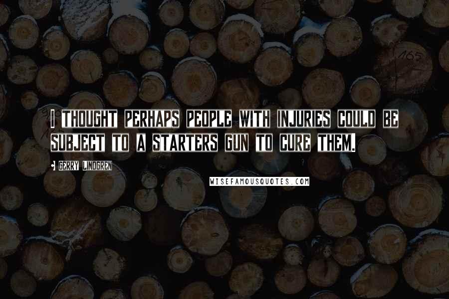 Gerry Lindgren Quotes: I thought perhaps people with injuries could be subject to a starters gun to cure them.