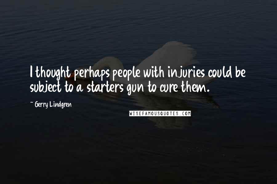 Gerry Lindgren Quotes: I thought perhaps people with injuries could be subject to a starters gun to cure them.