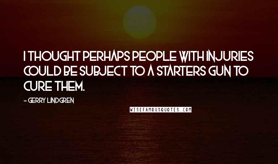 Gerry Lindgren Quotes: I thought perhaps people with injuries could be subject to a starters gun to cure them.