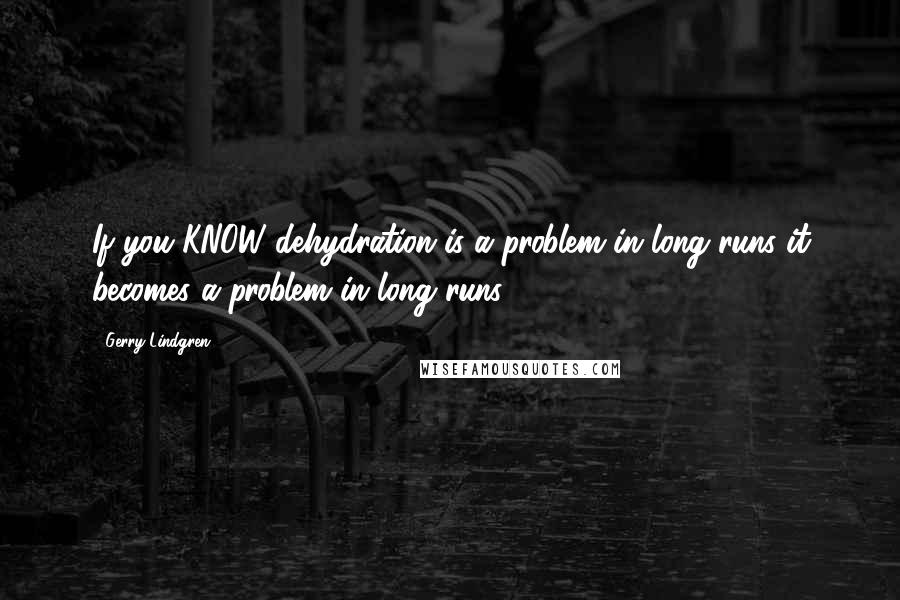 Gerry Lindgren Quotes: If you KNOW dehydration is a problem in long runs it becomes a problem in long runs.