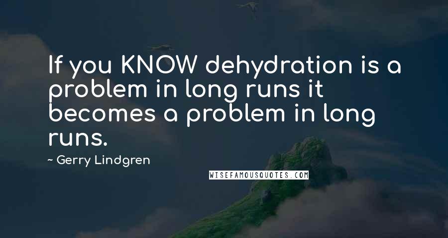 Gerry Lindgren Quotes: If you KNOW dehydration is a problem in long runs it becomes a problem in long runs.