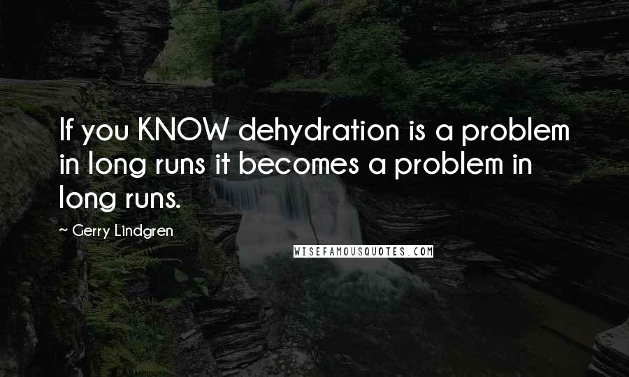 Gerry Lindgren Quotes: If you KNOW dehydration is a problem in long runs it becomes a problem in long runs.