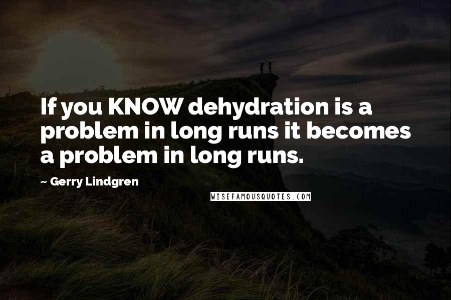 Gerry Lindgren Quotes: If you KNOW dehydration is a problem in long runs it becomes a problem in long runs.