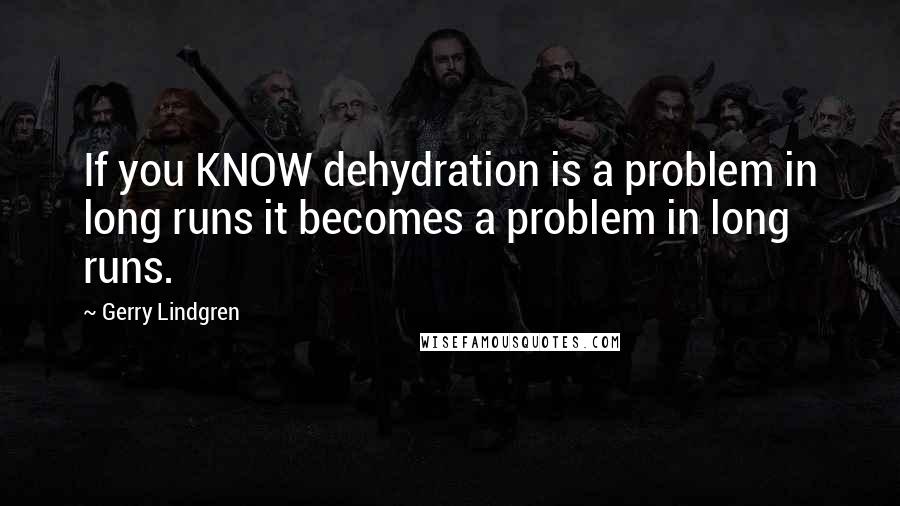 Gerry Lindgren Quotes: If you KNOW dehydration is a problem in long runs it becomes a problem in long runs.