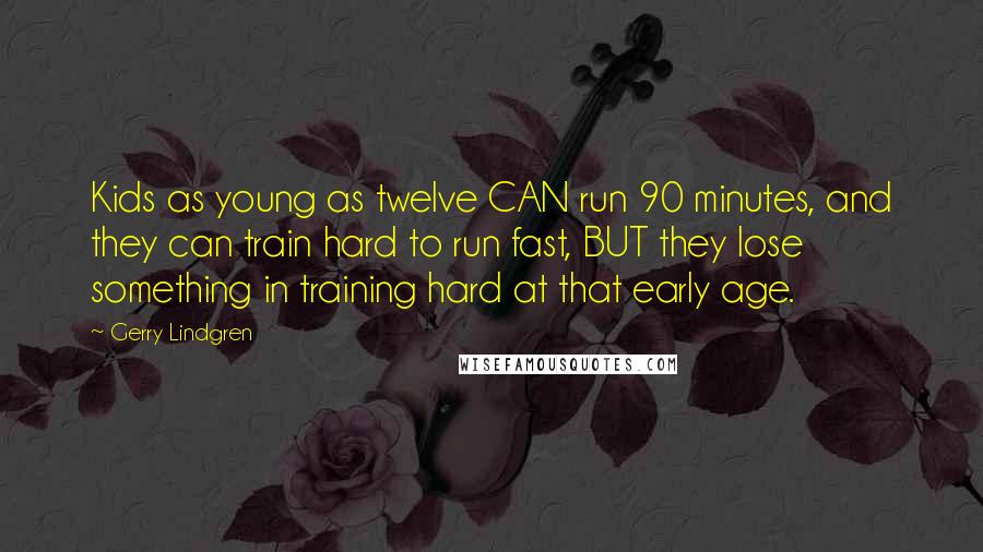 Gerry Lindgren Quotes: Kids as young as twelve CAN run 90 minutes, and they can train hard to run fast, BUT they lose something in training hard at that early age.