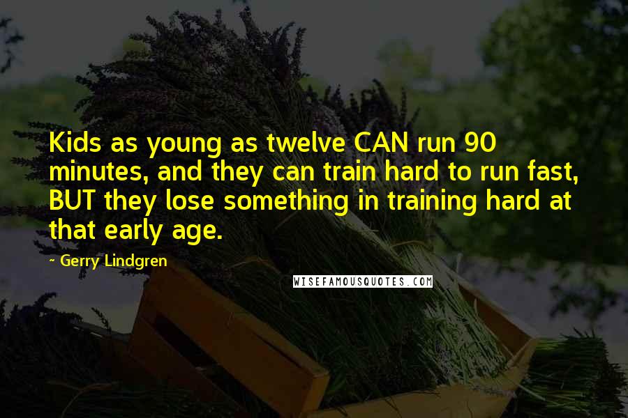 Gerry Lindgren Quotes: Kids as young as twelve CAN run 90 minutes, and they can train hard to run fast, BUT they lose something in training hard at that early age.