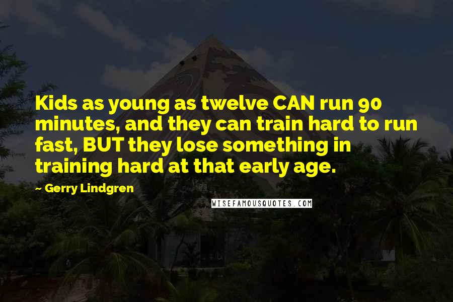 Gerry Lindgren Quotes: Kids as young as twelve CAN run 90 minutes, and they can train hard to run fast, BUT they lose something in training hard at that early age.