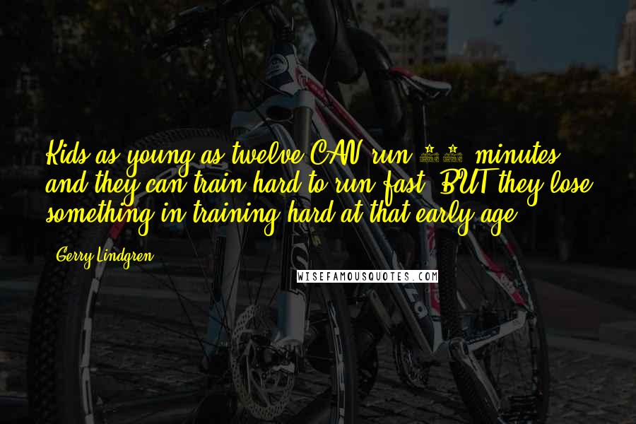 Gerry Lindgren Quotes: Kids as young as twelve CAN run 90 minutes, and they can train hard to run fast, BUT they lose something in training hard at that early age.