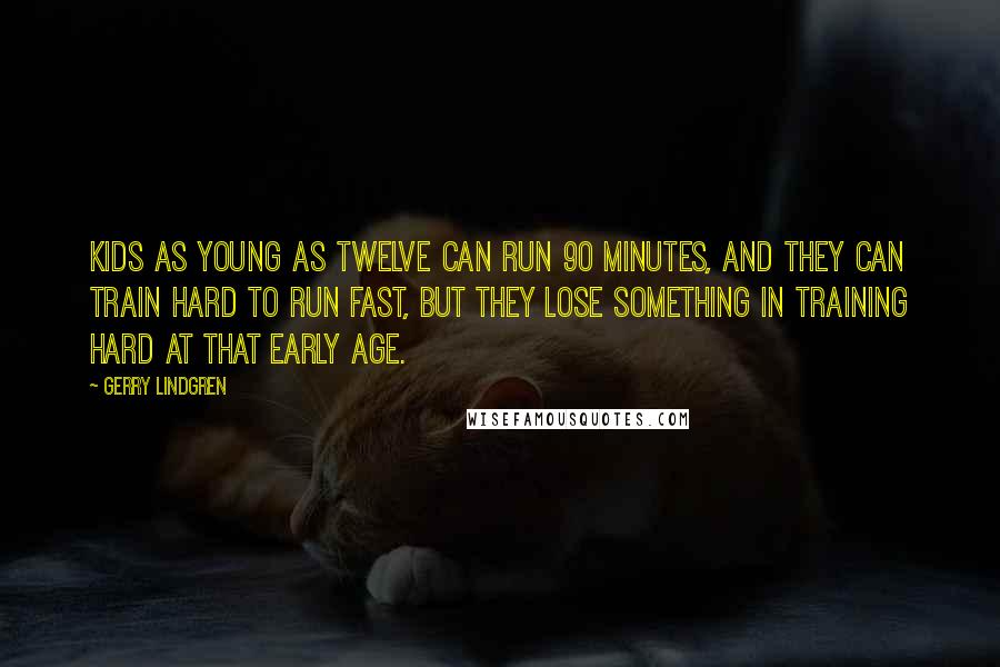 Gerry Lindgren Quotes: Kids as young as twelve CAN run 90 minutes, and they can train hard to run fast, BUT they lose something in training hard at that early age.