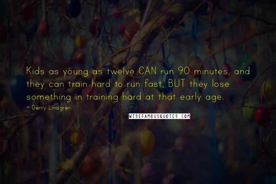 Gerry Lindgren Quotes: Kids as young as twelve CAN run 90 minutes, and they can train hard to run fast, BUT they lose something in training hard at that early age.