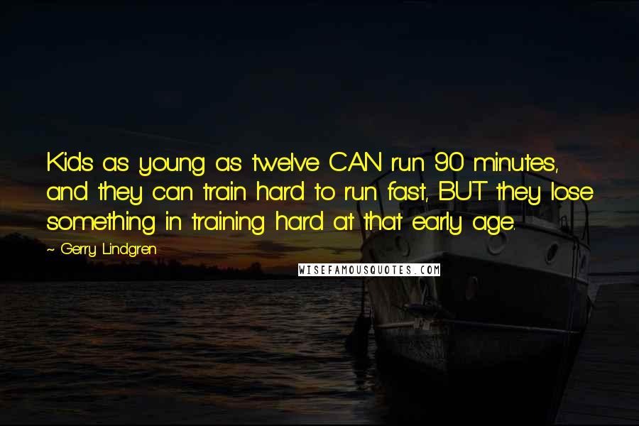 Gerry Lindgren Quotes: Kids as young as twelve CAN run 90 minutes, and they can train hard to run fast, BUT they lose something in training hard at that early age.