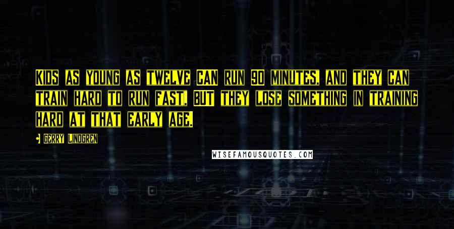 Gerry Lindgren Quotes: Kids as young as twelve CAN run 90 minutes, and they can train hard to run fast, BUT they lose something in training hard at that early age.