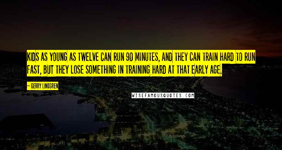 Gerry Lindgren Quotes: Kids as young as twelve CAN run 90 minutes, and they can train hard to run fast, BUT they lose something in training hard at that early age.