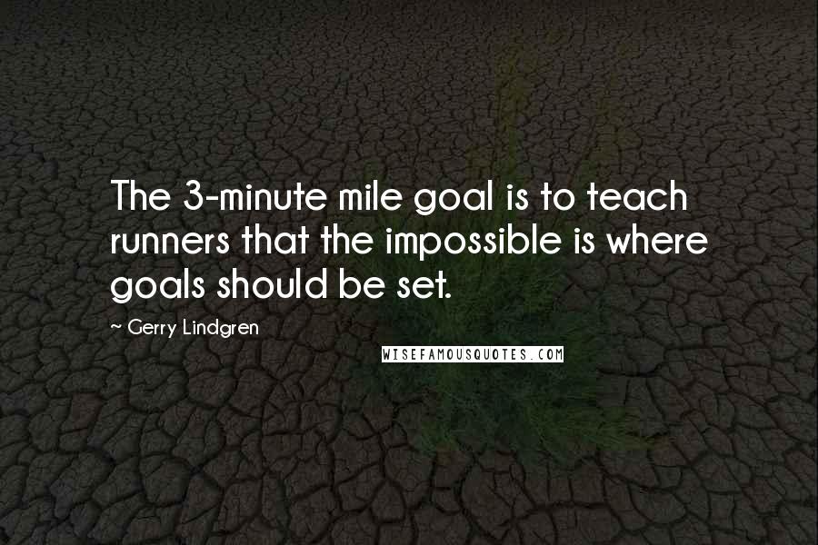 Gerry Lindgren Quotes: The 3-minute mile goal is to teach runners that the impossible is where goals should be set.