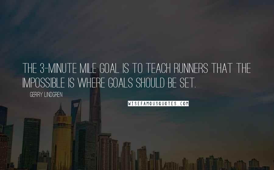 Gerry Lindgren Quotes: The 3-minute mile goal is to teach runners that the impossible is where goals should be set.